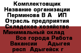 Комплектовщик › Название организации ­ Перминова В.А., ИП › Отрасль предприятия ­ Складское хозяйство › Минимальный оклад ­ 30 000 - Все города Работа » Вакансии   . Адыгея респ.,Адыгейск г.